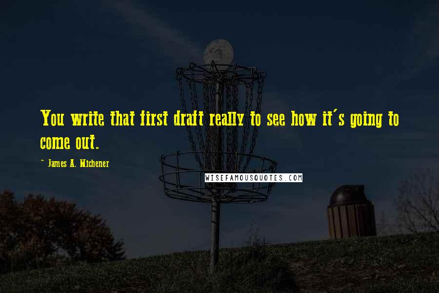 James A. Michener Quotes: You write that first draft really to see how it's going to come out.