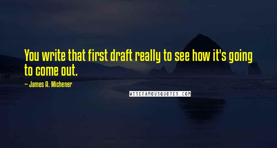 James A. Michener Quotes: You write that first draft really to see how it's going to come out.