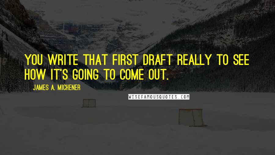 James A. Michener Quotes: You write that first draft really to see how it's going to come out.