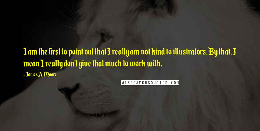 James A. Moore Quotes: I am the first to point out that I really am not kind to illustrators. By that, I mean I really don't give that much to work with.