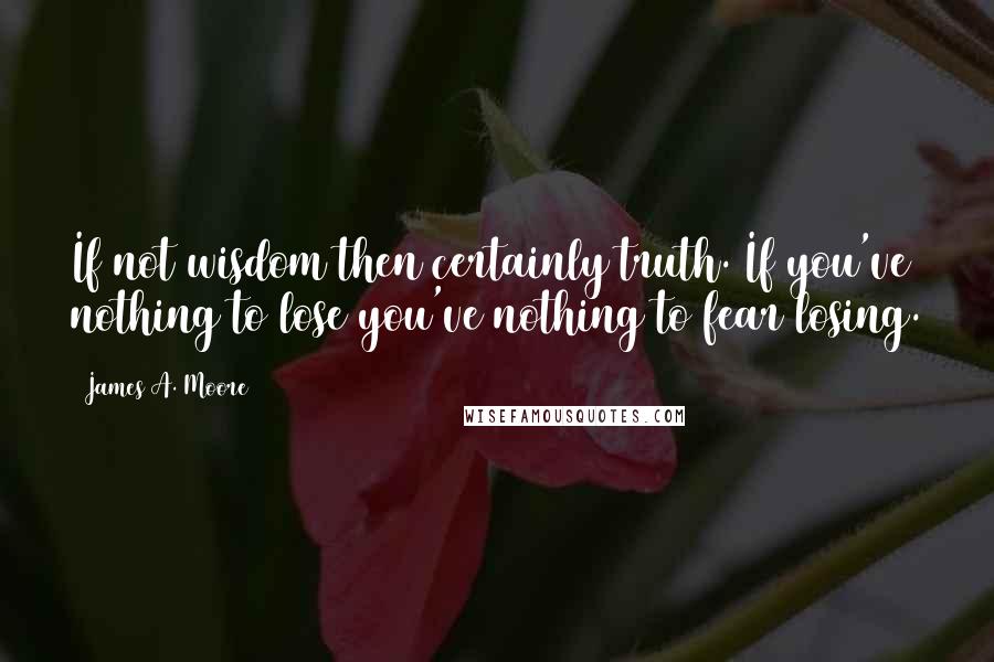 James A. Moore Quotes: If not wisdom then certainly truth. If you've nothing to lose you've nothing to fear losing.