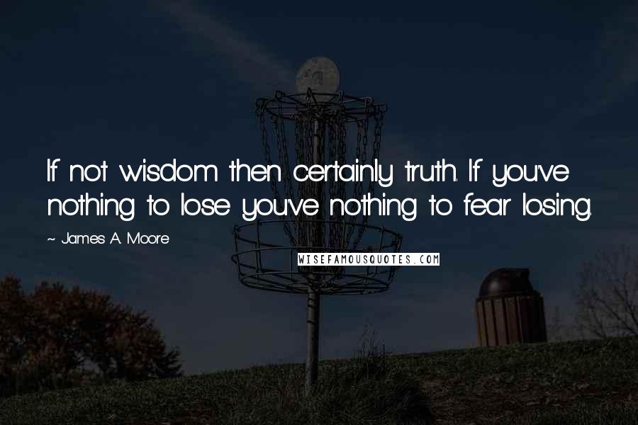 James A. Moore Quotes: If not wisdom then certainly truth. If you've nothing to lose you've nothing to fear losing.