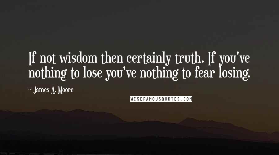 James A. Moore Quotes: If not wisdom then certainly truth. If you've nothing to lose you've nothing to fear losing.