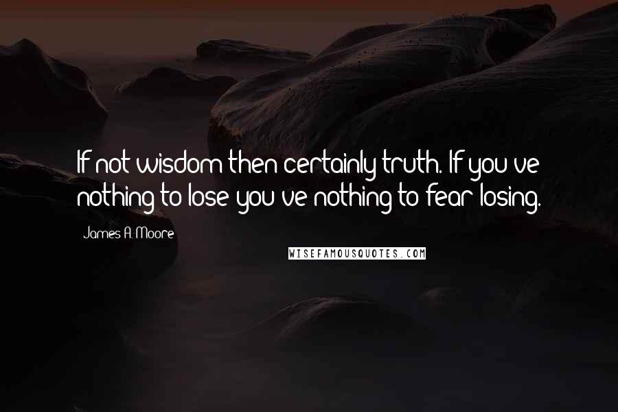 James A. Moore Quotes: If not wisdom then certainly truth. If you've nothing to lose you've nothing to fear losing.