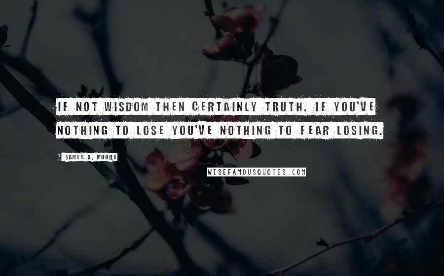 James A. Moore Quotes: If not wisdom then certainly truth. If you've nothing to lose you've nothing to fear losing.