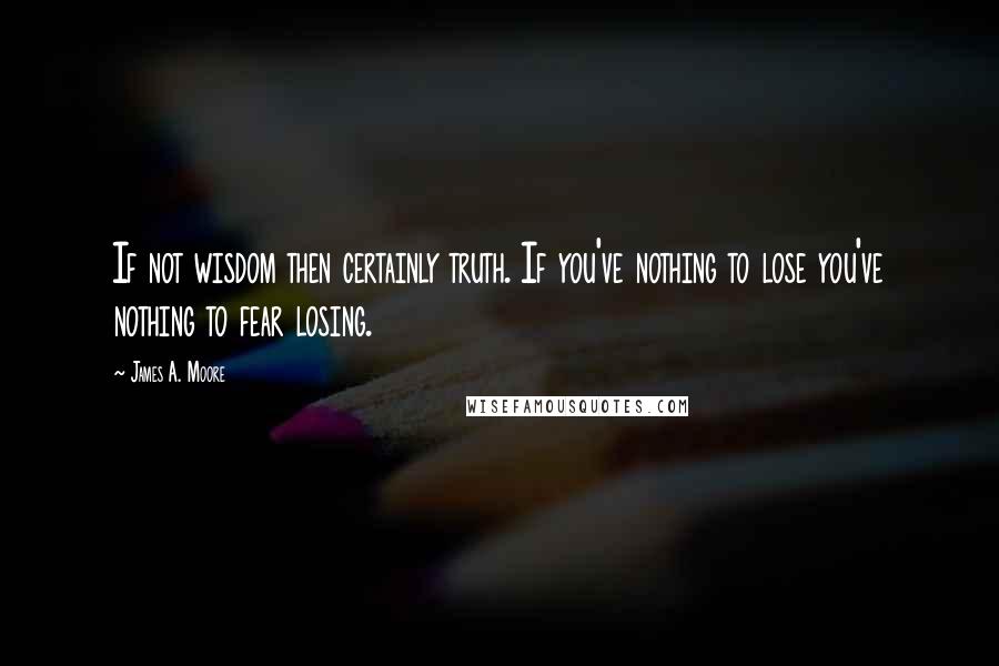 James A. Moore Quotes: If not wisdom then certainly truth. If you've nothing to lose you've nothing to fear losing.