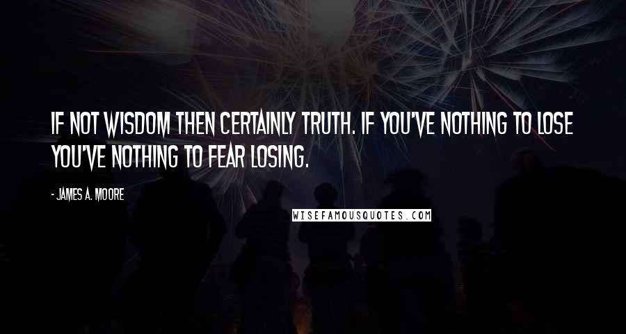 James A. Moore Quotes: If not wisdom then certainly truth. If you've nothing to lose you've nothing to fear losing.