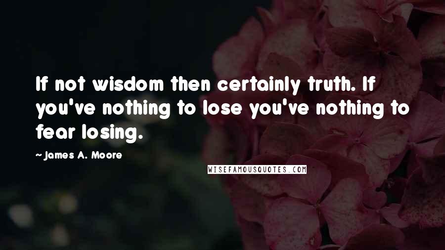 James A. Moore Quotes: If not wisdom then certainly truth. If you've nothing to lose you've nothing to fear losing.