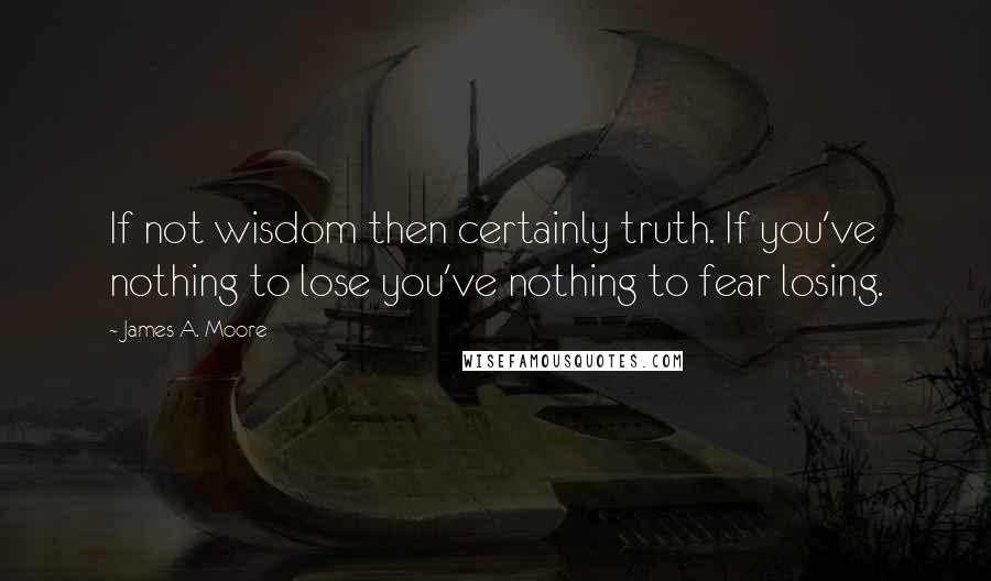 James A. Moore Quotes: If not wisdom then certainly truth. If you've nothing to lose you've nothing to fear losing.