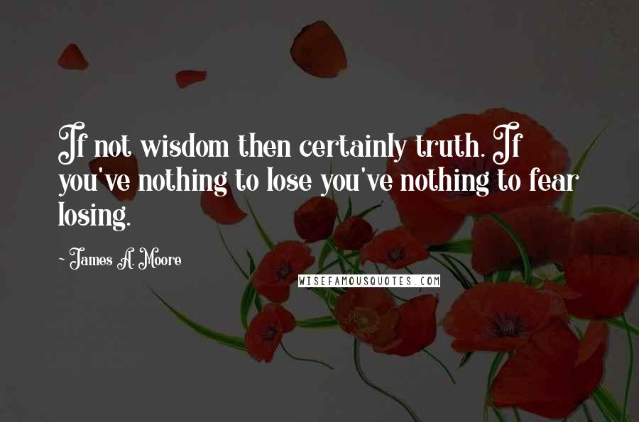 James A. Moore Quotes: If not wisdom then certainly truth. If you've nothing to lose you've nothing to fear losing.