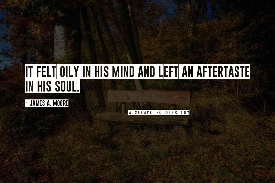 James A. Moore Quotes: It felt oily in his mind and left an aftertaste in his soul.