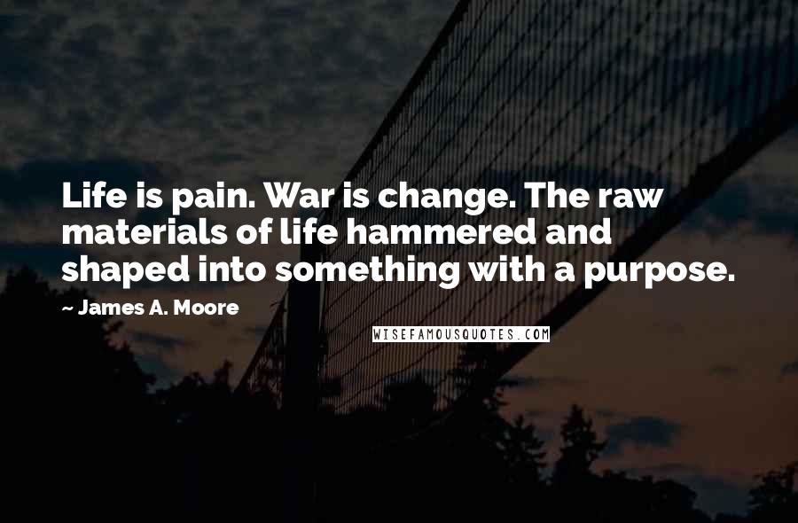 James A. Moore Quotes: Life is pain. War is change. The raw materials of life hammered and shaped into something with a purpose.