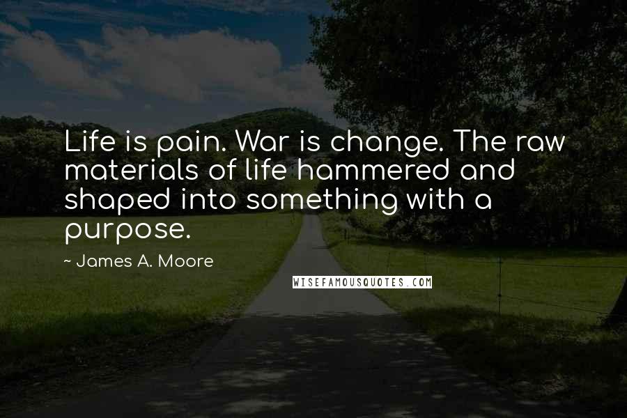 James A. Moore Quotes: Life is pain. War is change. The raw materials of life hammered and shaped into something with a purpose.