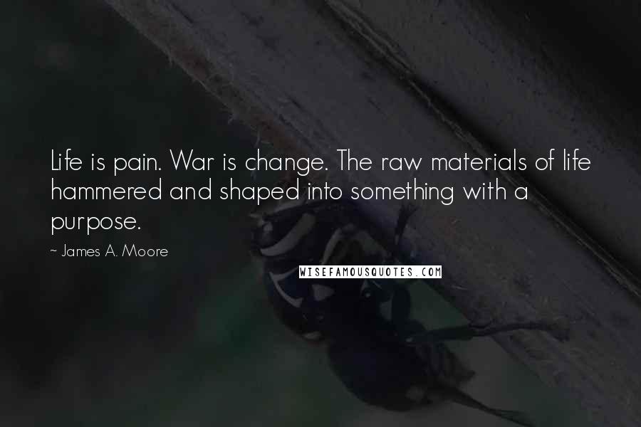 James A. Moore Quotes: Life is pain. War is change. The raw materials of life hammered and shaped into something with a purpose.