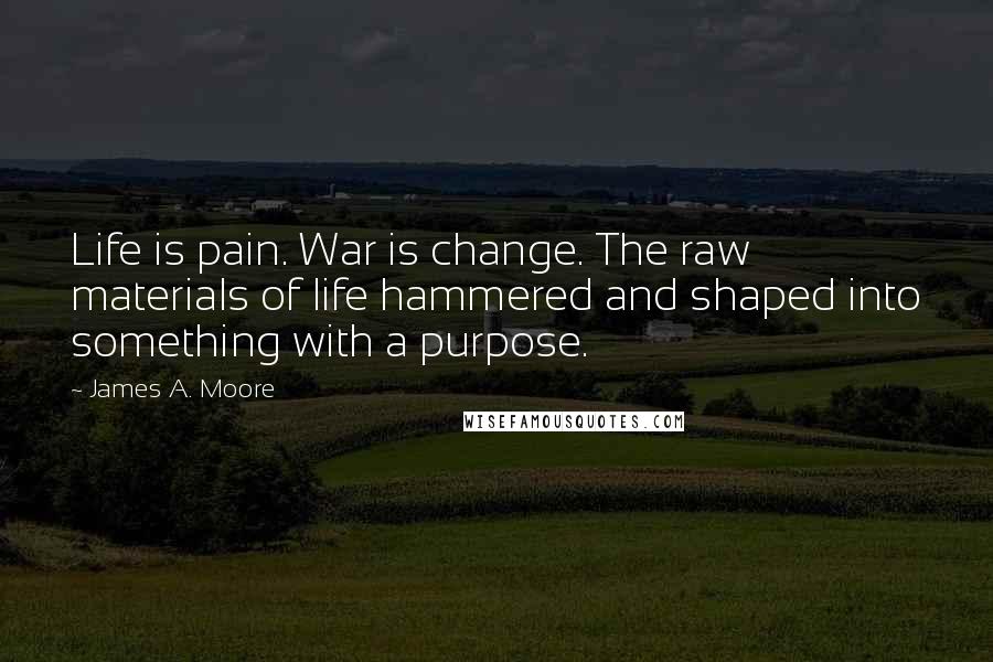 James A. Moore Quotes: Life is pain. War is change. The raw materials of life hammered and shaped into something with a purpose.