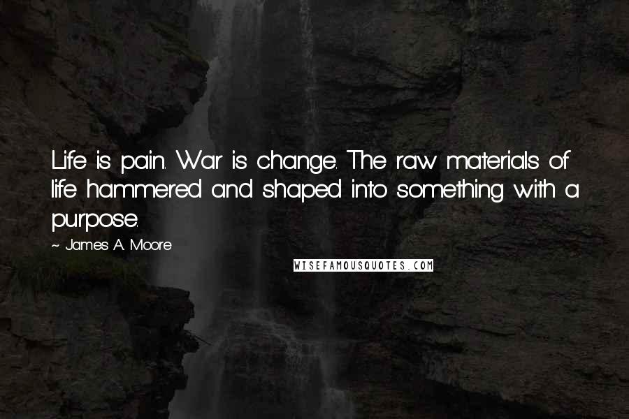 James A. Moore Quotes: Life is pain. War is change. The raw materials of life hammered and shaped into something with a purpose.