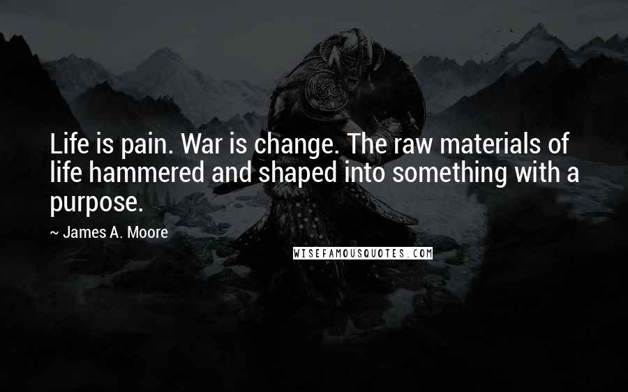 James A. Moore Quotes: Life is pain. War is change. The raw materials of life hammered and shaped into something with a purpose.