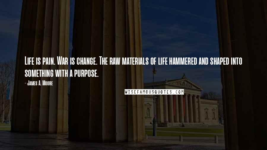 James A. Moore Quotes: Life is pain. War is change. The raw materials of life hammered and shaped into something with a purpose.