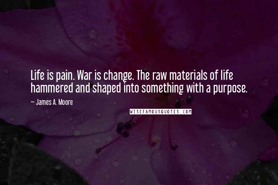 James A. Moore Quotes: Life is pain. War is change. The raw materials of life hammered and shaped into something with a purpose.