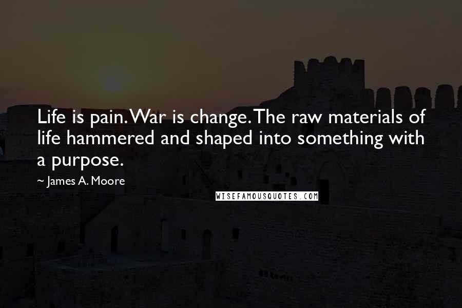 James A. Moore Quotes: Life is pain. War is change. The raw materials of life hammered and shaped into something with a purpose.