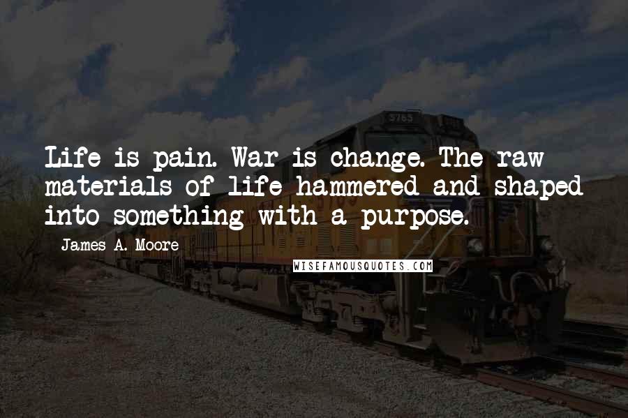 James A. Moore Quotes: Life is pain. War is change. The raw materials of life hammered and shaped into something with a purpose.