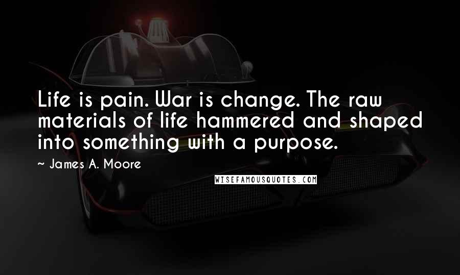 James A. Moore Quotes: Life is pain. War is change. The raw materials of life hammered and shaped into something with a purpose.