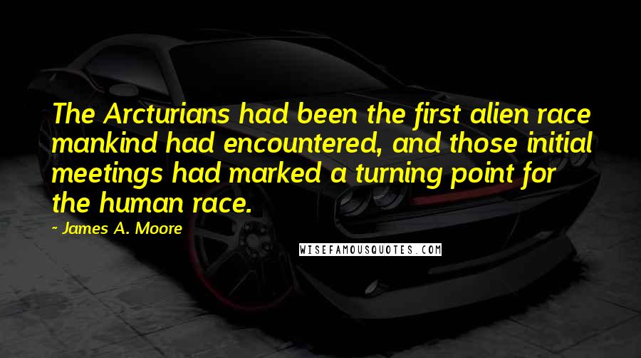 James A. Moore Quotes: The Arcturians had been the first alien race mankind had encountered, and those initial meetings had marked a turning point for the human race.
