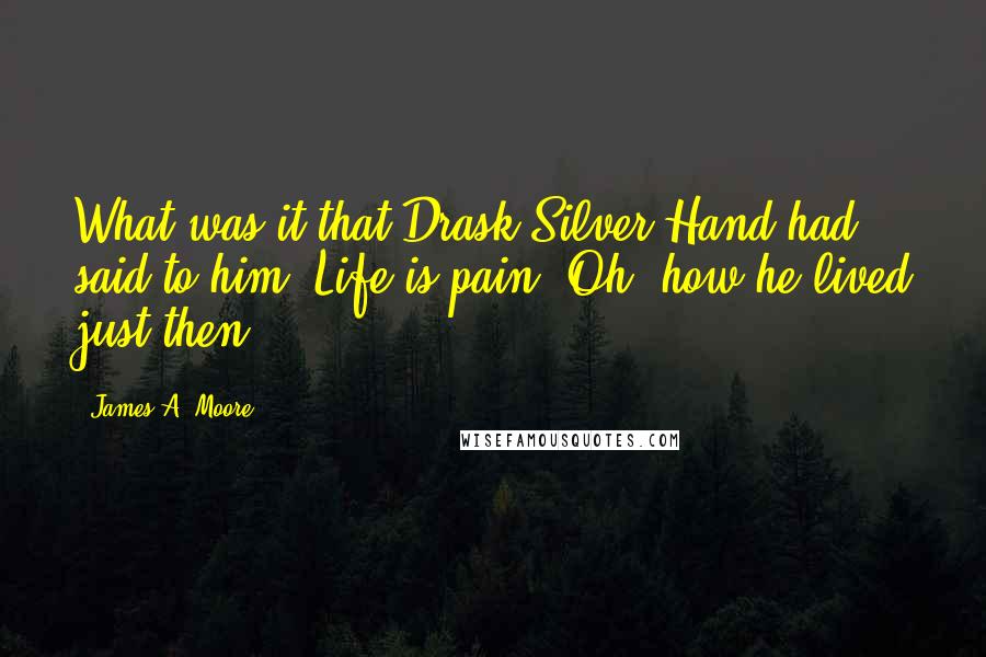 James A. Moore Quotes: What was it that Drask Silver Hand had said to him? Life is pain. Oh, how he lived just then.