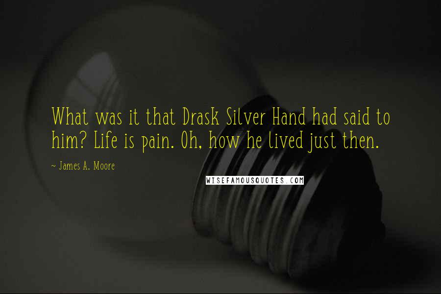 James A. Moore Quotes: What was it that Drask Silver Hand had said to him? Life is pain. Oh, how he lived just then.