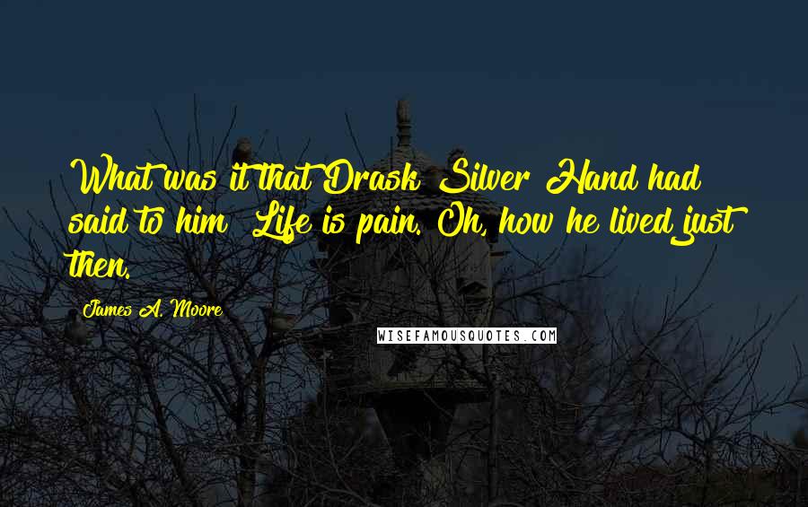 James A. Moore Quotes: What was it that Drask Silver Hand had said to him? Life is pain. Oh, how he lived just then.