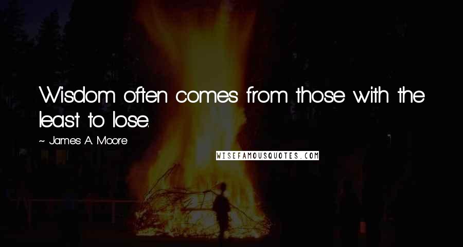 James A. Moore Quotes: Wisdom often comes from those with the least to lose.