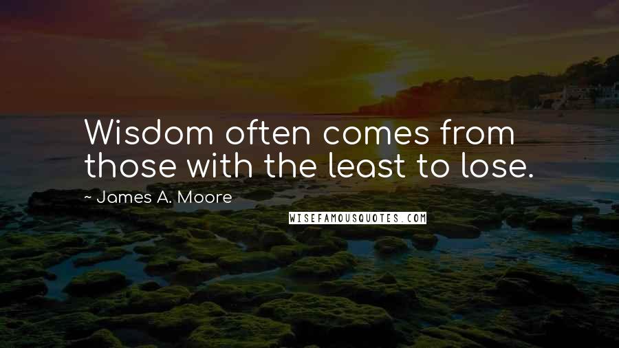 James A. Moore Quotes: Wisdom often comes from those with the least to lose.