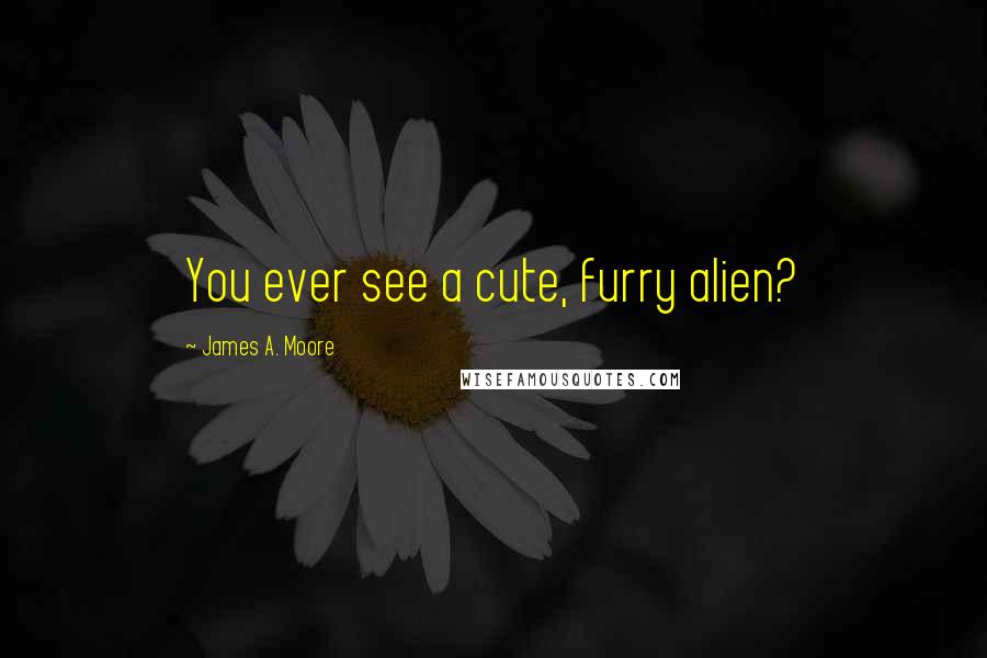 James A. Moore Quotes: You ever see a cute, furry alien?