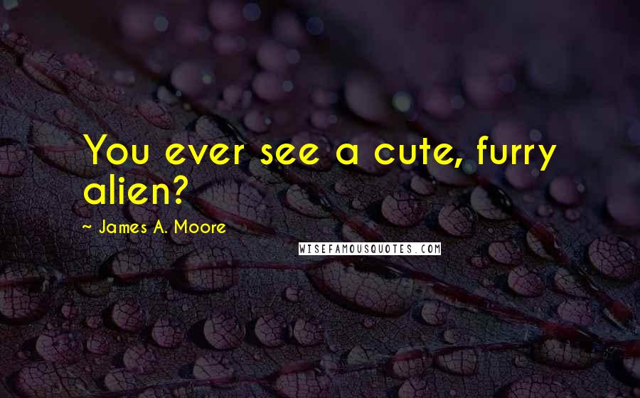 James A. Moore Quotes: You ever see a cute, furry alien?