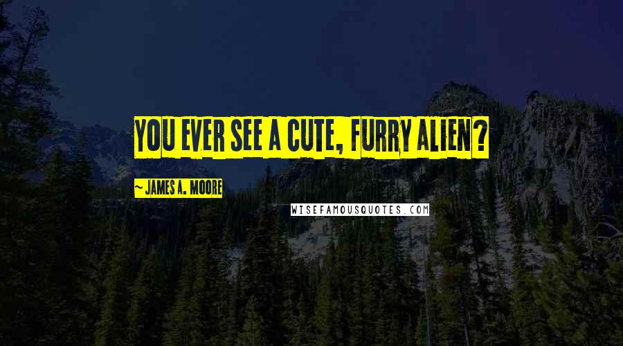 James A. Moore Quotes: You ever see a cute, furry alien?