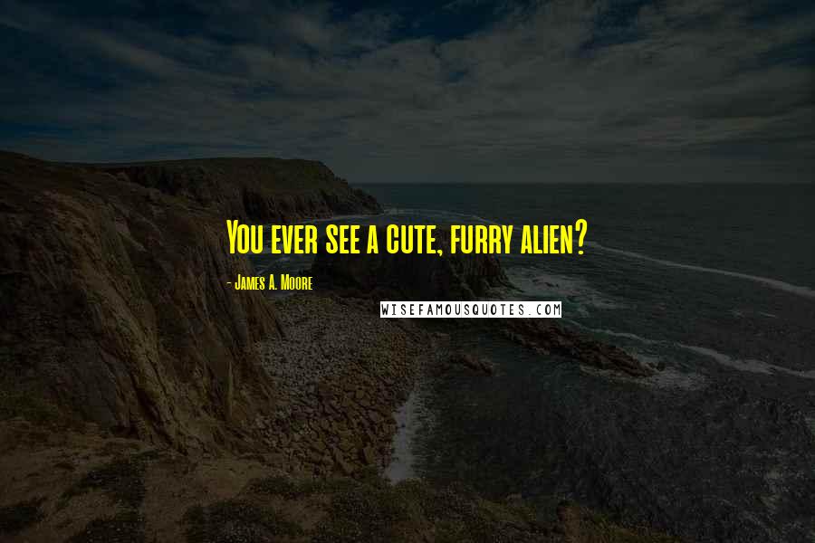 James A. Moore Quotes: You ever see a cute, furry alien?