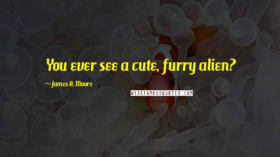 James A. Moore Quotes: You ever see a cute, furry alien?
