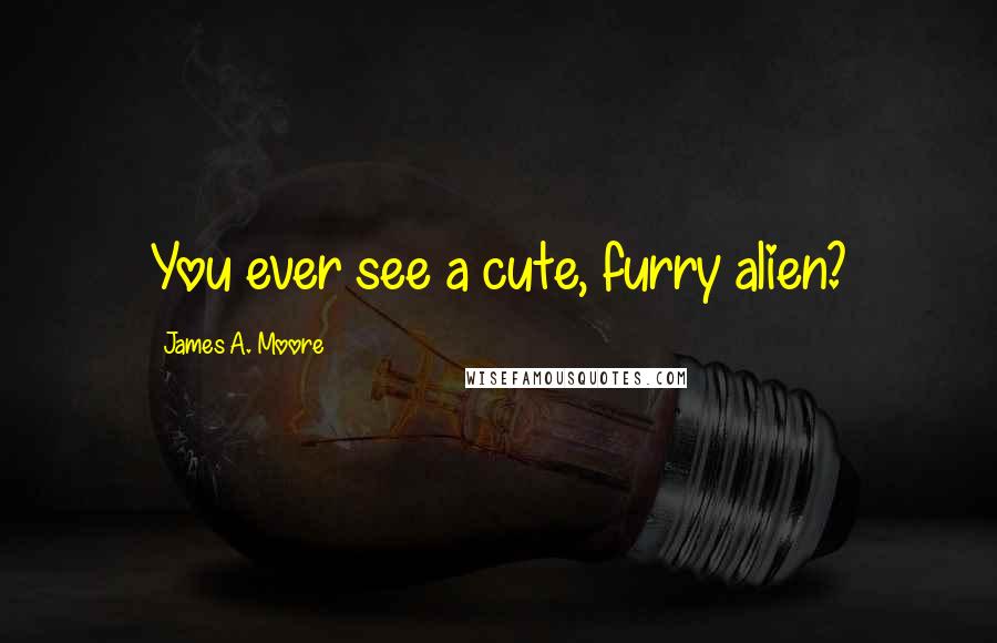 James A. Moore Quotes: You ever see a cute, furry alien?