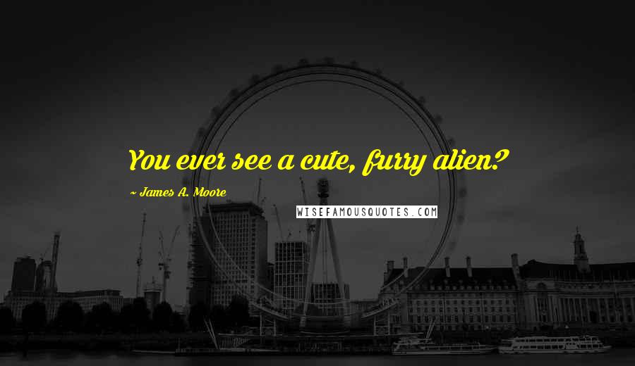 James A. Moore Quotes: You ever see a cute, furry alien?