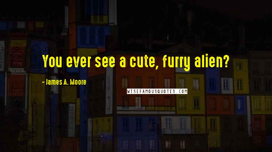 James A. Moore Quotes: You ever see a cute, furry alien?