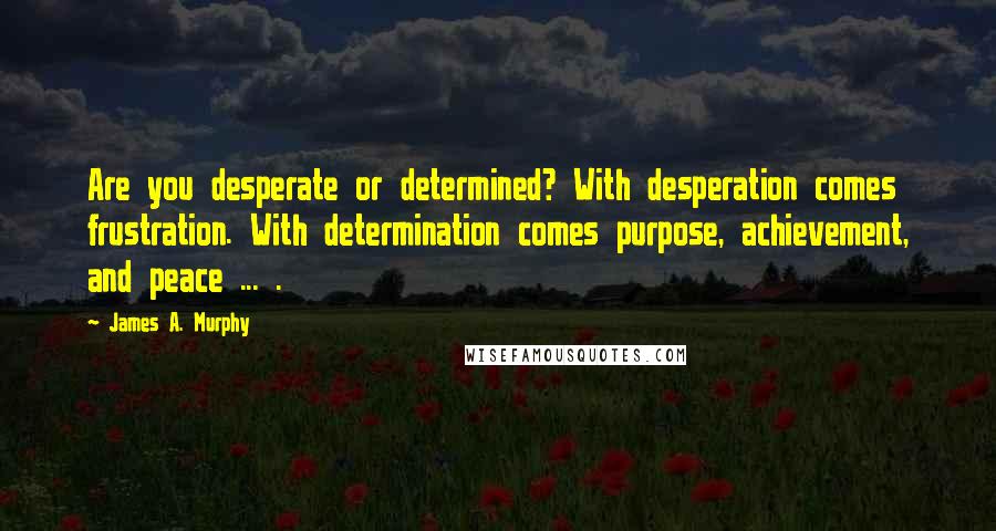 James A. Murphy Quotes: Are you desperate or determined? With desperation comes frustration. With determination comes purpose, achievement, and peace ... .