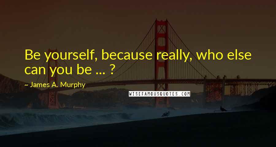 James A. Murphy Quotes: Be yourself, because really, who else can you be ... ?