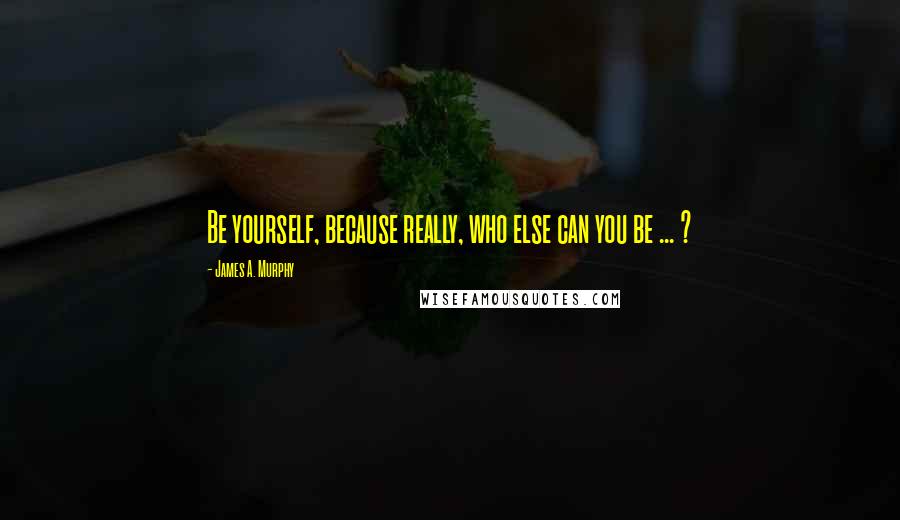 James A. Murphy Quotes: Be yourself, because really, who else can you be ... ?