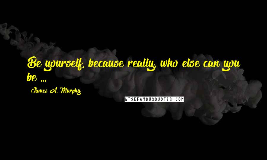 James A. Murphy Quotes: Be yourself, because really, who else can you be ... ?