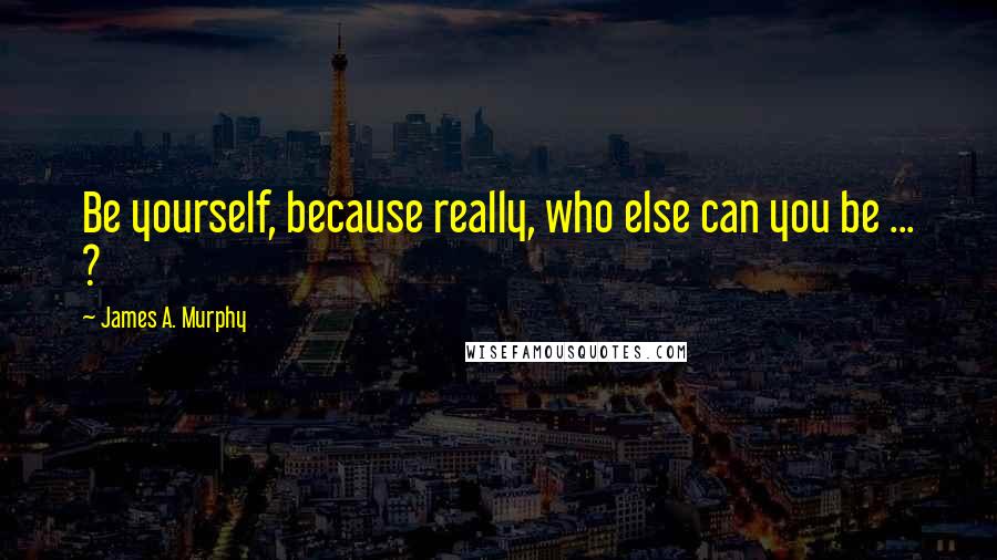 James A. Murphy Quotes: Be yourself, because really, who else can you be ... ?