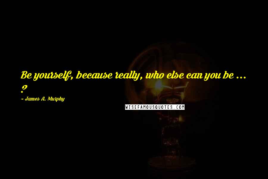 James A. Murphy Quotes: Be yourself, because really, who else can you be ... ?