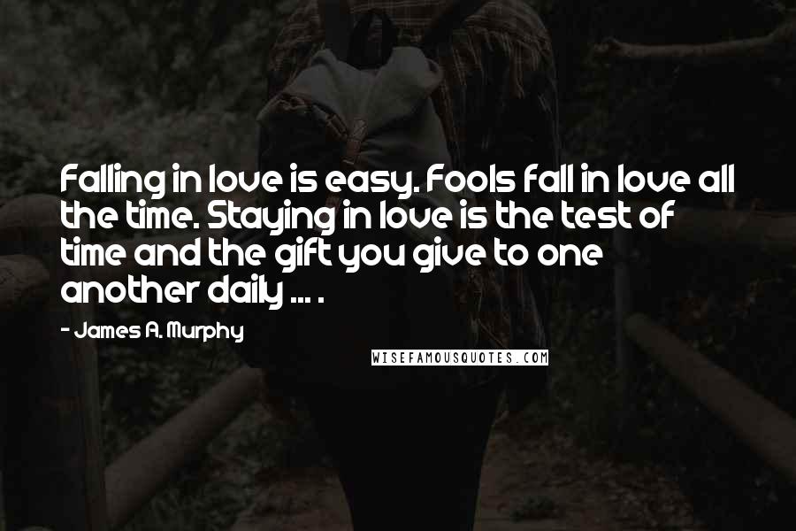 James A. Murphy Quotes: Falling in love is easy. Fools fall in love all the time. Staying in love is the test of time and the gift you give to one another daily ... .