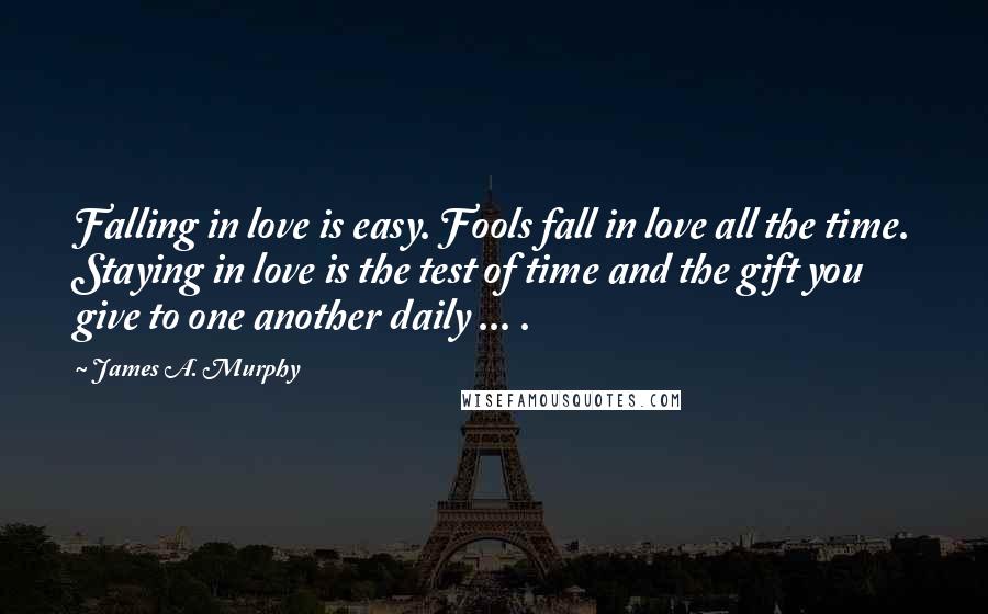 James A. Murphy Quotes: Falling in love is easy. Fools fall in love all the time. Staying in love is the test of time and the gift you give to one another daily ... .