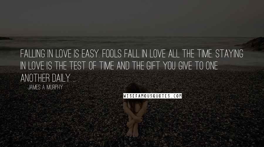 James A. Murphy Quotes: Falling in love is easy. Fools fall in love all the time. Staying in love is the test of time and the gift you give to one another daily ... .