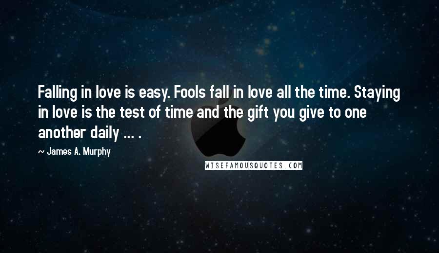 James A. Murphy Quotes: Falling in love is easy. Fools fall in love all the time. Staying in love is the test of time and the gift you give to one another daily ... .